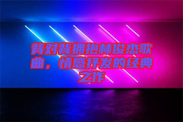 背對背擁抱林俊杰歌曲，情感抒發(fā)的經(jīng)典之作