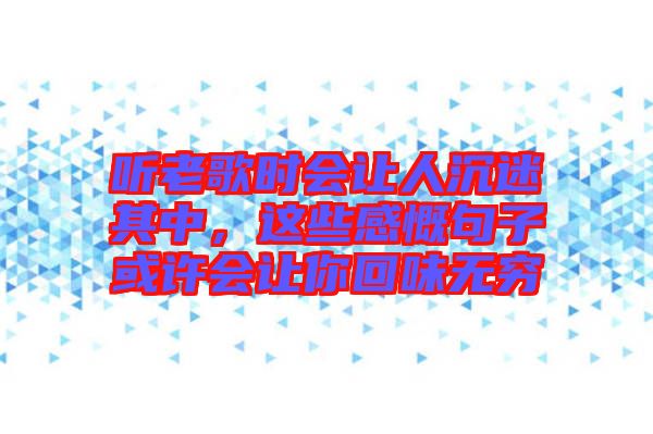 聽老歌時會讓人沉迷其中，這些感慨句子或許會讓你回味無窮