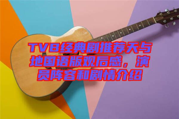 TVB經(jīng)典劇推薦天與地國語版觀后感，演員陣容和劇情介紹