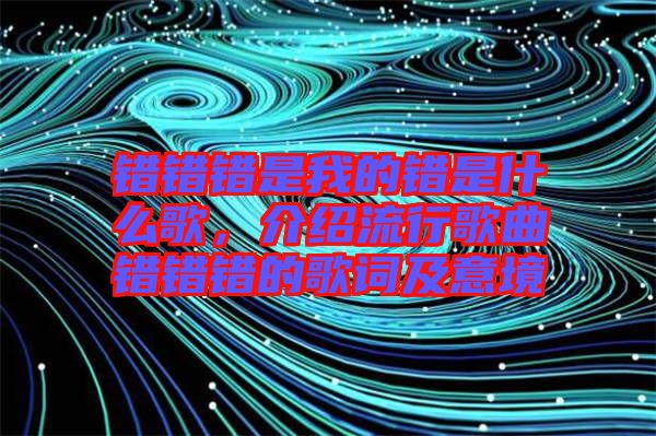 錯(cuò)錯(cuò)錯(cuò)是我的錯(cuò)是什么歌，介紹流行歌曲錯(cuò)錯(cuò)錯(cuò)的歌詞及意境