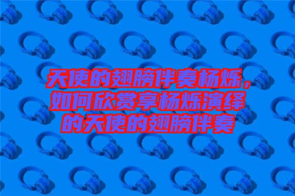 天使的翅膀伴奏楊爍，如何欣賞享楊爍演繹的天使的翅膀伴奏