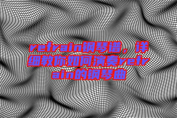 refrain鋼琴譜，詳細(xì)教你如何演奏refrain的鋼琴曲
