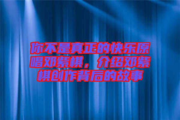 你不是真正的快樂原唱鄧紫棋，介紹鄧紫棋創(chuàng)作背后的故事