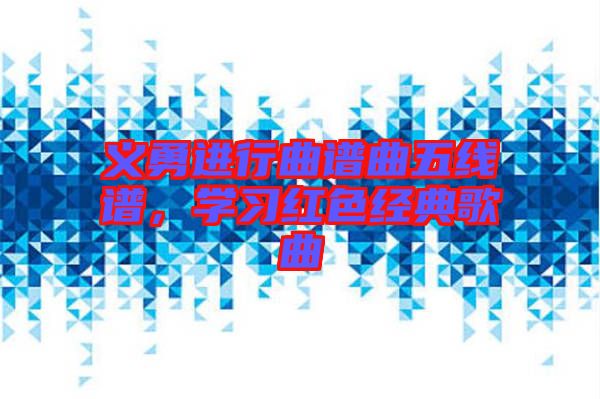 義勇進(jìn)行曲譜曲五線譜，學(xué)習(xí)紅色經(jīng)典歌曲