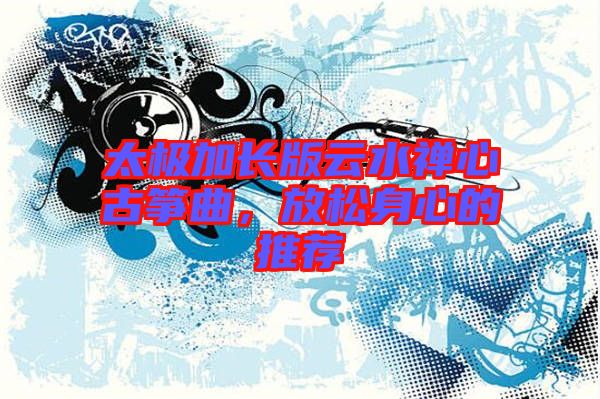 太極加長(zhǎng)版云水禪心古箏曲，放松身心的推薦