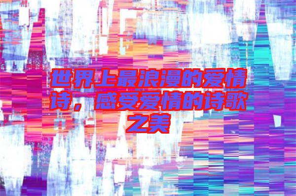 世界上最浪漫的愛情詩，感受愛情的詩歌之美