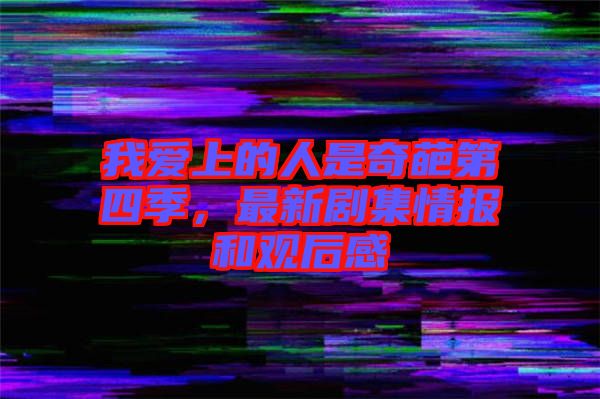 我愛(ài)上的人是奇葩第四季，最新劇集情報(bào)和觀后感