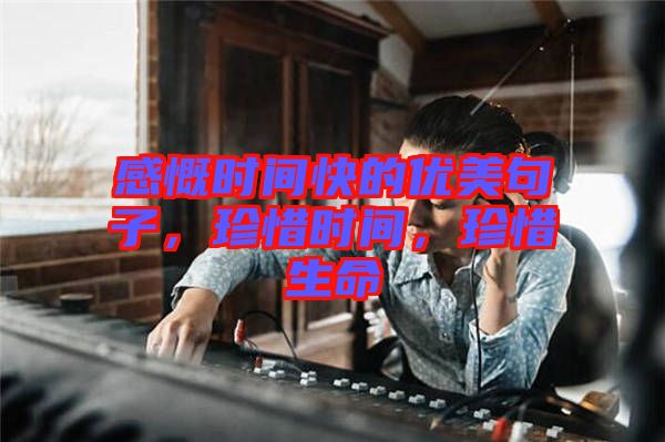 感慨時間快的優(yōu)美句子，珍惜時間，珍惜生命
