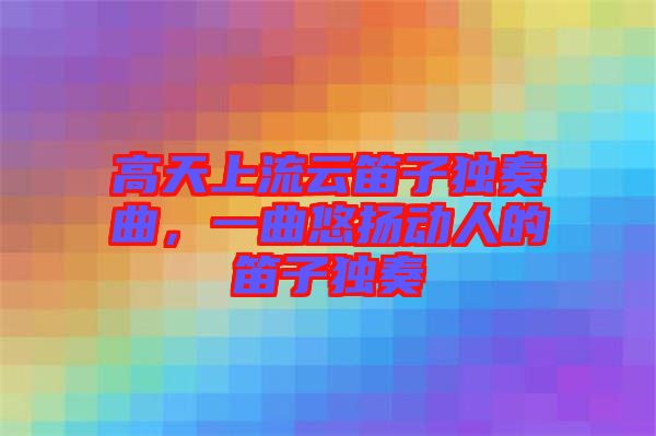 高天上流云笛子獨(dú)奏曲，一曲悠揚(yáng)動(dòng)人的笛子獨(dú)奏