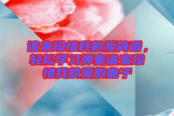 誰(shuí)來(lái)珍惜我的愛(ài)簡(jiǎn)譜，輕松學(xué)習(xí)彈奏誰(shuí)來(lái)珍惜我的愛(ài)的曲子