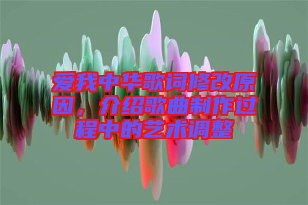 愛(ài)我中華歌詞修改原因，介紹歌曲制作過(guò)程中的藝術(shù)調(diào)整