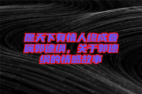 愿天下有情人終成眷屬郭德綱，關(guān)于郭德綱的情感故事