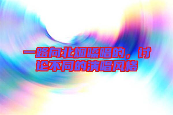 一路向北煙嗓唱的，討論不同的演唱風(fēng)格