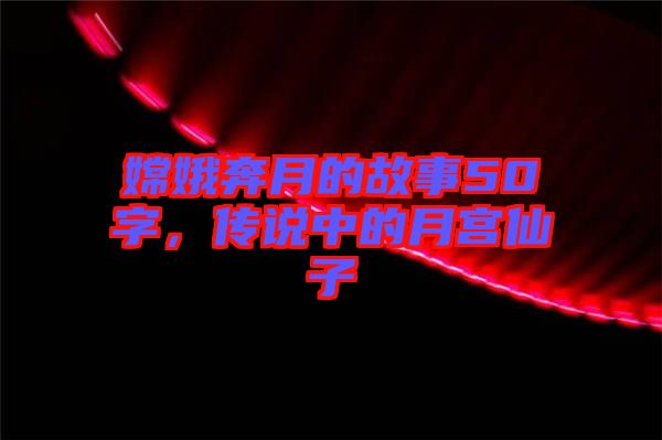 嫦娥奔月的故事50字，傳說中的月宮仙子