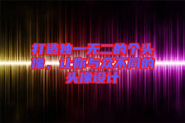 打造獨(dú)一無二的個(gè)頭像，讓你與眾不同的頭像設(shè)計(jì)