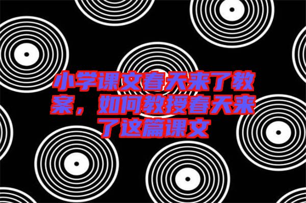 小學(xué)課文春天來(lái)了教案，如何教授春天來(lái)了這篇課文