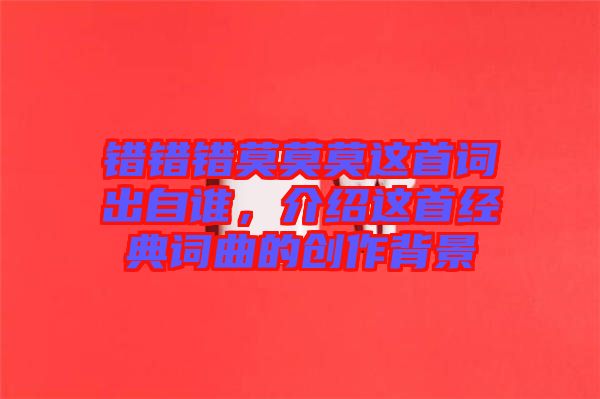 錯(cuò)錯(cuò)錯(cuò)莫莫莫這首詞出自誰(shuí)，介紹這首經(jīng)典詞曲的創(chuàng)作背景