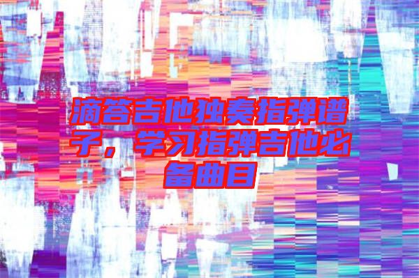 滴答吉他獨(dú)奏指彈譜子，學(xué)習(xí)指彈吉他必備曲目