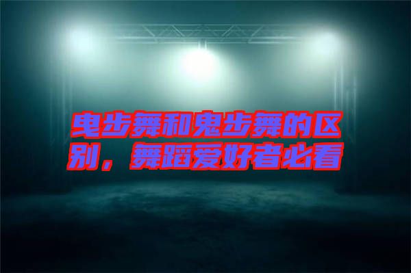 曳步舞和鬼步舞的區(qū)別，舞蹈愛好者必看