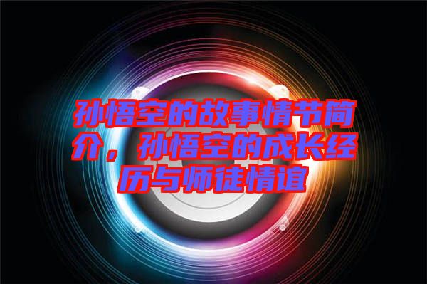 孫悟空的故事情節(jié)簡(jiǎn)介，孫悟空的成長(zhǎng)經(jīng)歷與師徒情誼