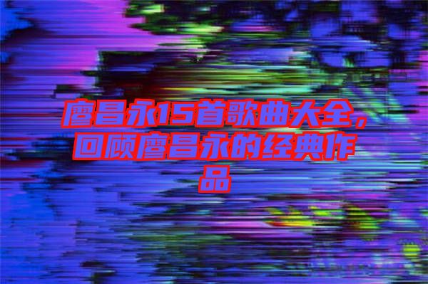 廖昌永15首歌曲大全，回顧廖昌永的經(jīng)典作品