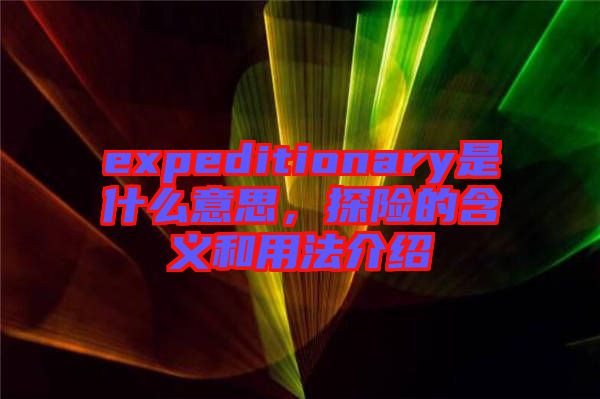 expeditionary是什么意思，探險(xiǎn)的含義和用法介紹