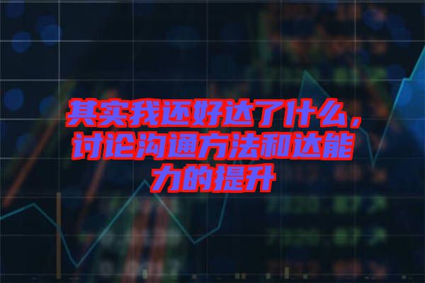 其實我還好達了什么，討論溝通方法和達能力的提升