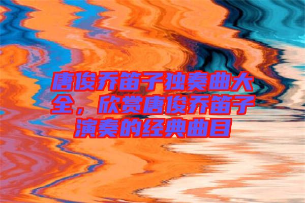 唐俊喬笛子獨(dú)奏曲大全，欣賞唐俊喬笛子演奏的經(jīng)典曲目