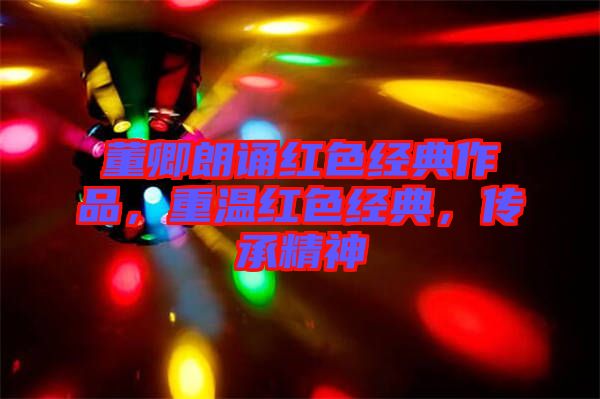 董卿朗誦紅色經(jīng)典作品，重溫紅色經(jīng)典，傳承精神