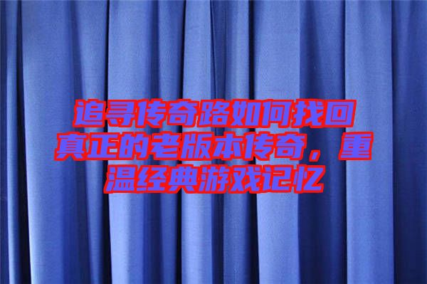追尋傳奇路如何找回真正的老版本傳奇，重溫經(jīng)典游戲記憶