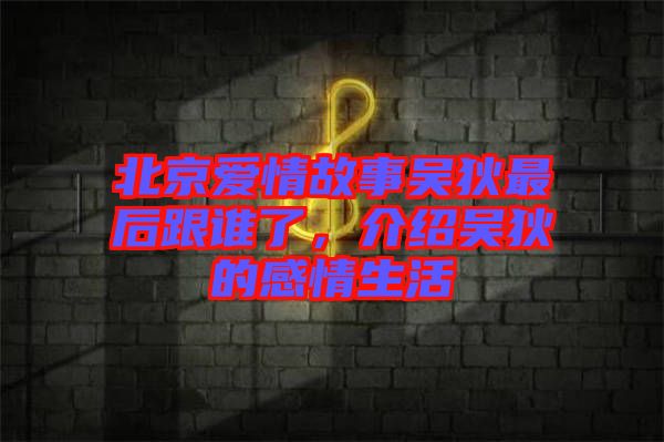 北京愛(ài)情故事吳狄最后跟誰(shuí)了，介紹吳狄的感情生活