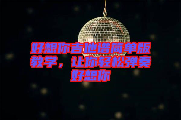 好想你吉他譜簡單版教學(xué)，讓你輕松彈奏好想你