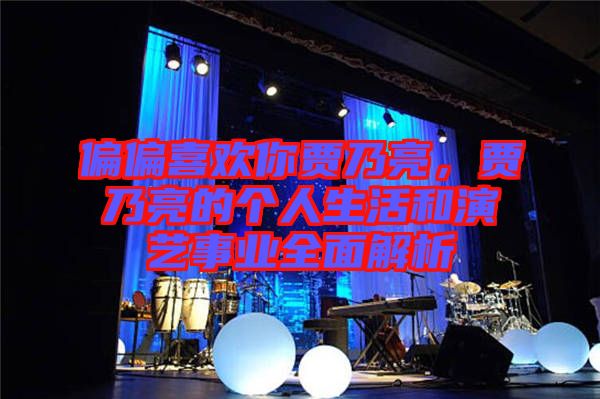 偏偏喜歡你賈乃亮，賈乃亮的個(gè)人生活和演藝事業(yè)全面解析