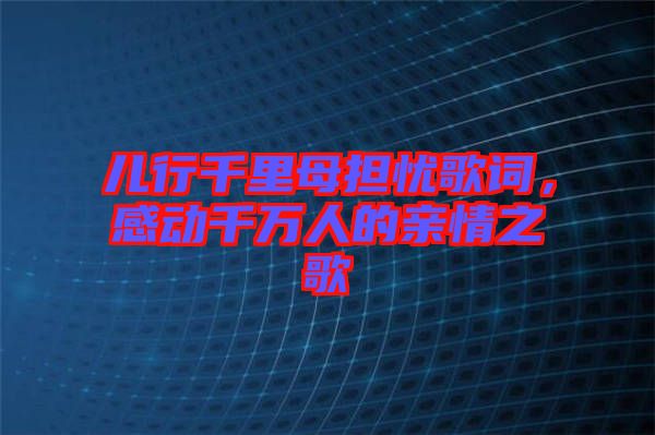 兒行千里母擔(dān)憂(yōu)歌詞，感動(dòng)千萬(wàn)人的親情之歌