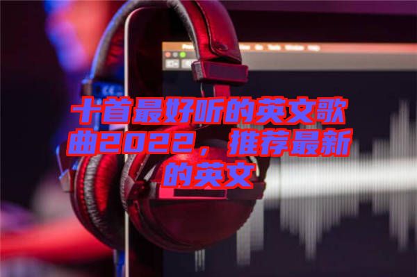 十首最好聽的英文歌曲2022，推薦最新的英文
