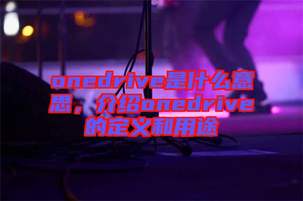onedrive是什么意思，介紹onedrive的定義和用途