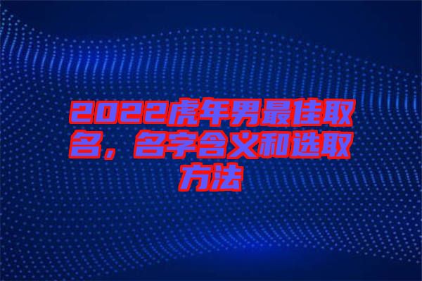 2022虎年男最佳取名，名字含義和選取方法