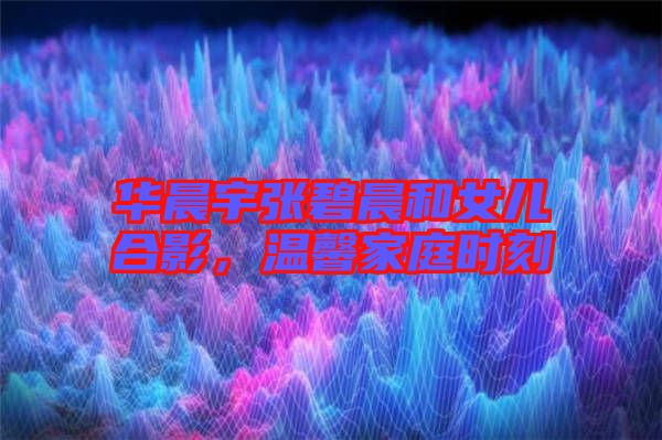 華晨宇張碧晨和女兒合影，溫馨家庭時(shí)刻