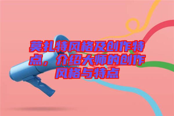 莫扎特風(fēng)格及創(chuàng)作特點(diǎn)，介紹大師的創(chuàng)作風(fēng)格與特點(diǎn)