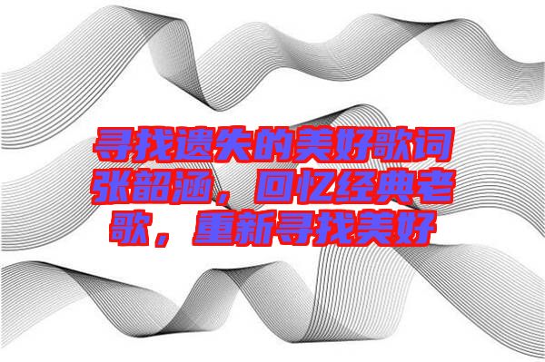 尋找遺失的美好歌詞張韶涵，回憶經(jīng)典老歌，重新尋找美好