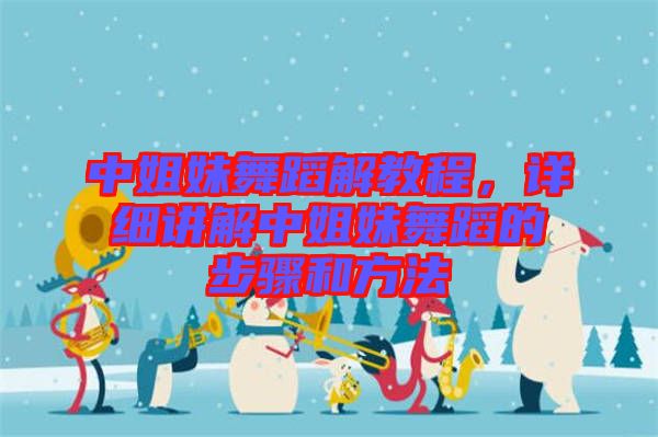 中姐妹舞蹈解教程，詳細(xì)講解中姐妹舞蹈的步驟和方法