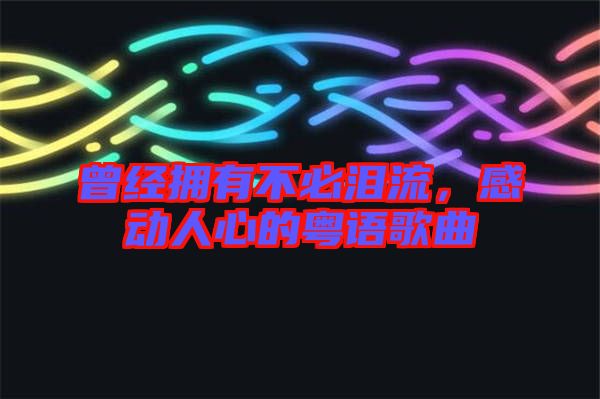 曾經(jīng)擁有不必淚流，感動(dòng)人心的粵語歌曲