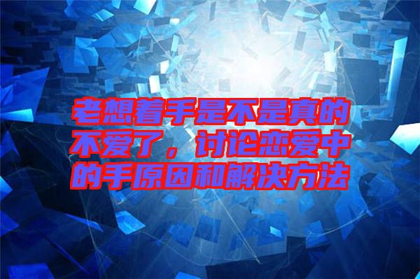 老想著手是不是真的不愛了，討論戀愛中的手原因和解決方法