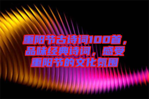 重陽節(jié)古詩詞100首，品味經(jīng)典詩詞，感受重陽節(jié)的文化氛圍