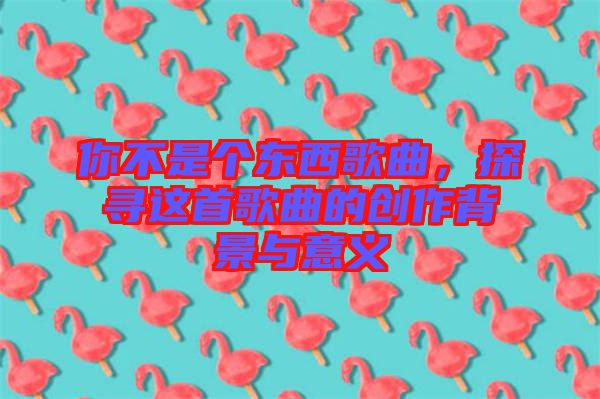 你不是個東西歌曲，探尋這首歌曲的創(chuàng)作背景與意義