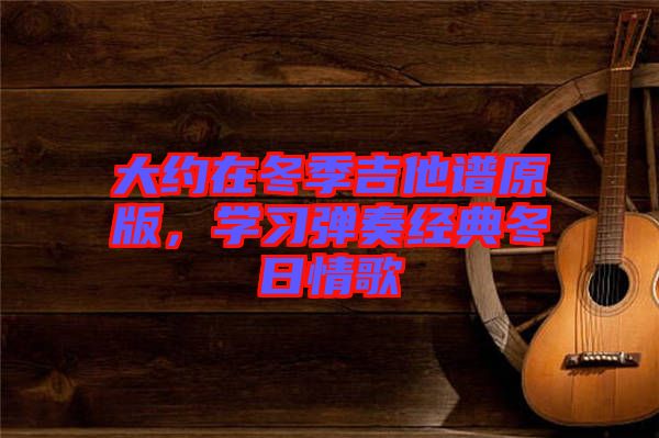 大約在冬季吉他譜原版，學(xué)習(xí)彈奏經(jīng)典冬日情歌