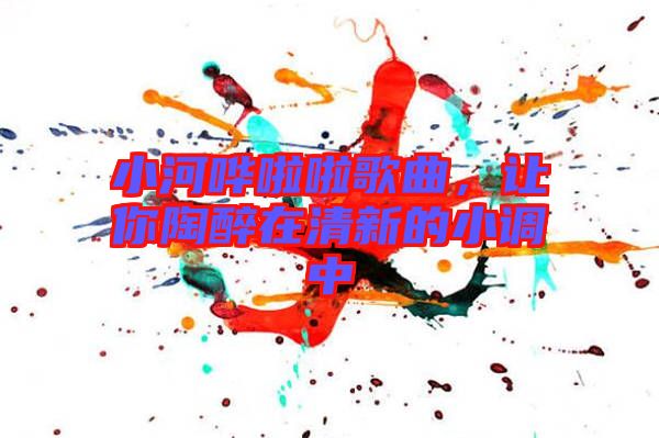 小河嘩啦啦歌曲，讓你陶醉在清新的小調(diào)中