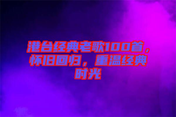 港臺(tái)經(jīng)典老歌100首，懷舊回歸，重溫經(jīng)典時(shí)光