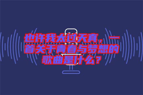 也許我太過(guò)天真，一首關(guān)于青春與夢(mèng)想的歌曲是什么？