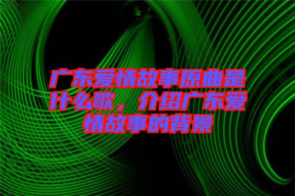 廣東愛(ài)情故事原曲是什么歌，介紹廣東愛(ài)情故事的背景